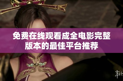 免费在线观看成全电影完整版本的最佳平台推荐