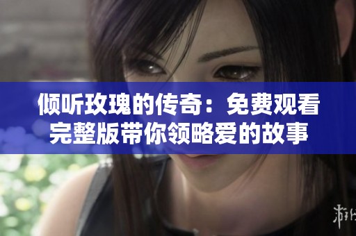 倾听玫瑰的传奇：免费观看完整版带你领略爱的故事