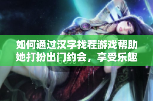 如何通过汉字找茬游戏帮助她打扮出门约会，享受乐趣与美丽并存的体验