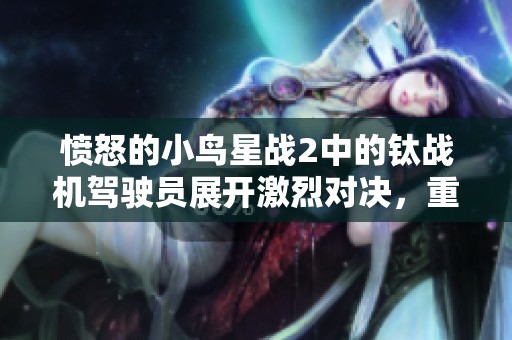 愤怒的小鸟星战2中的钛战机驾驶员展开激烈对决，重温经典战斗体验与全新挑战