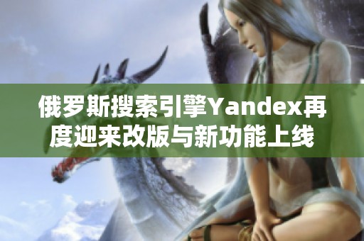 俄罗斯搜索引擎Yandex再度迎来改版与新功能上线