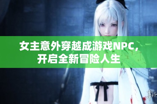 女主意外穿越成游戏NPC，开启全新冒险人生