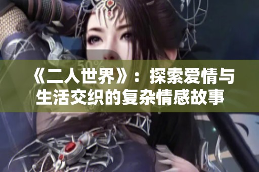 《二人世界》：探索爱情与生活交织的复杂情感故事