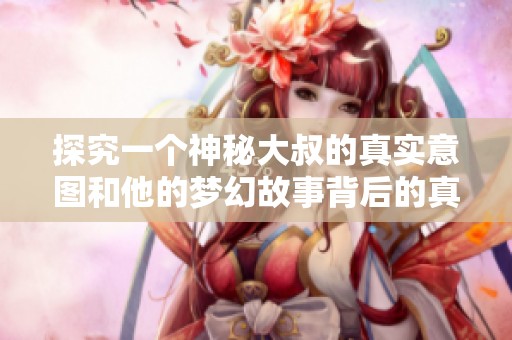 探究一个神秘大叔的真实意图和他的梦幻故事背后的真相与秘密