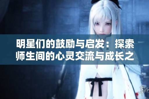 明星们的鼓励与启发：探索师生间的心灵交流与成长之旅