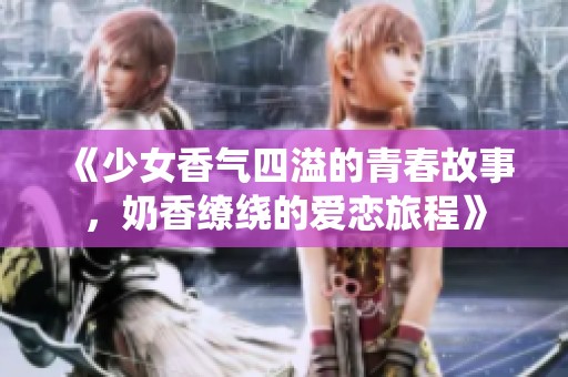 《少女香气四溢的青春故事，奶香缭绕的爱恋旅程》