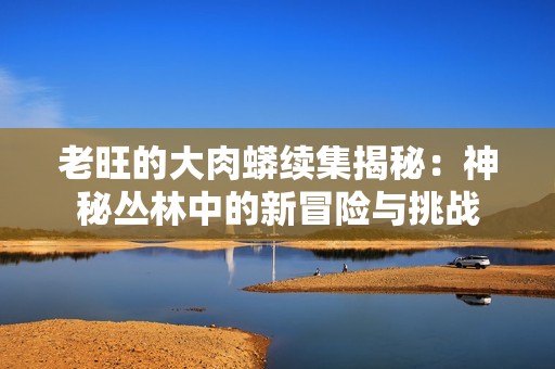 老旺的大肉蟒续集揭秘：神秘丛林中的新冒险与挑战