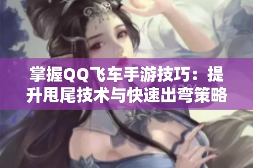 掌握QQ飞车手游技巧：提升甩尾技术与快速出弯策略，助你赛道制胜