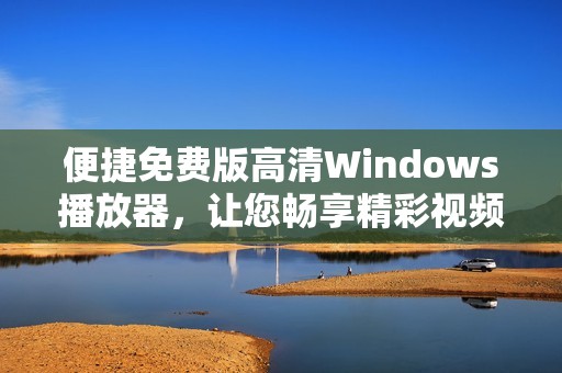 便捷免费版高清Windows播放器，让您畅享精彩视频体验
