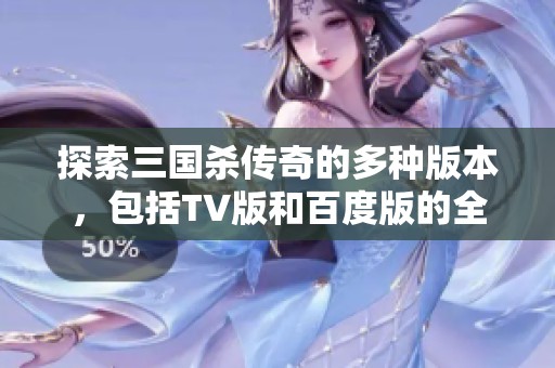 探索三国杀传奇的多种版本，包括TV版和百度版的全面介绍与精彩特点分析