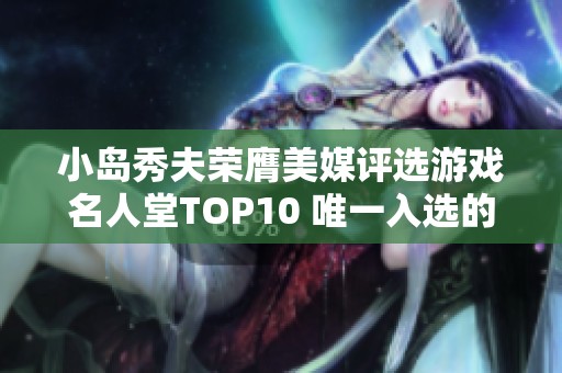 小岛秀夫荣膺美媒评选游戏名人堂TOP10 唯一入选的日本制作人势不可挡