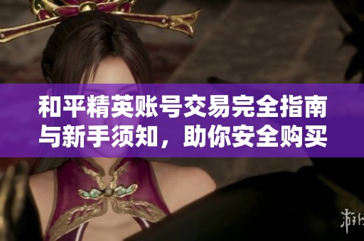 和平精英账号交易完全指南与新手须知，助你安全购买与出售游戏账号