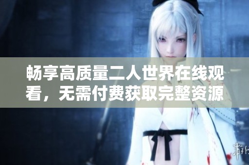 畅享高质量二人世界在线观看，无需付费获取完整资源