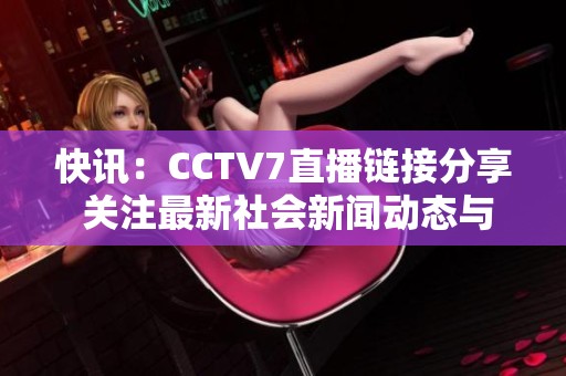 快讯：CCTV7直播链接分享 关注最新社会新闻动态与精彩内容