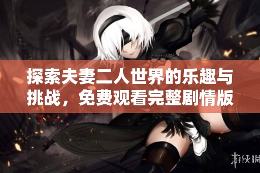 探索夫妻二人世界的乐趣与挑战，免费观看完整剧情版