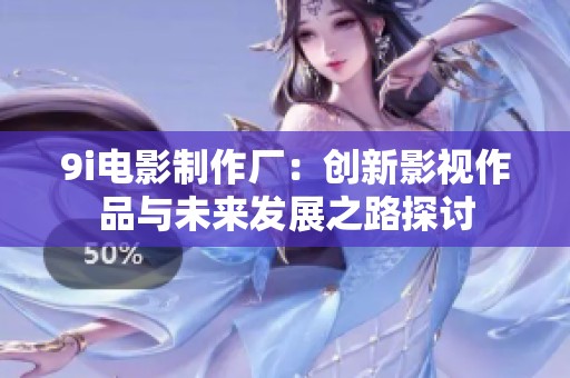 9i电影制作厂：创新影视作品与未来发展之路探讨