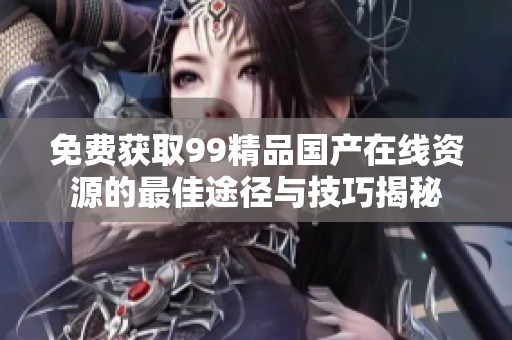 免费获取99精品国产在线资源的最佳途径与技巧揭秘
