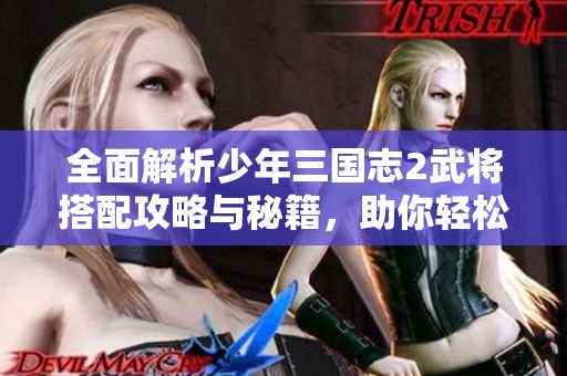 全面解析少年三国志2武将搭配攻略与秘籍，助你轻松征战三国世界