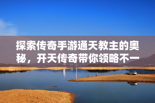 探索传奇手游通天教主的奥秘，开天传奇带你领略不一样的游戏世界