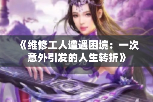 《维修工人遭遇困境：一次意外引发的人生转折》