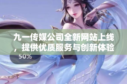 九一传媒公司全新网站上线，提供优质服务与创新体验