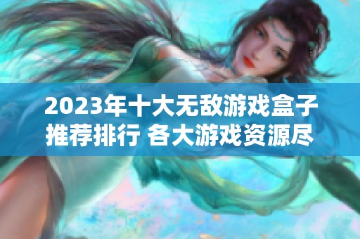2023年十大无敌游戏盒子推荐排行 各大游戏资源尽在掌握中