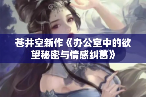 苍井空新作《办公室中的欲望秘密与情感纠葛》