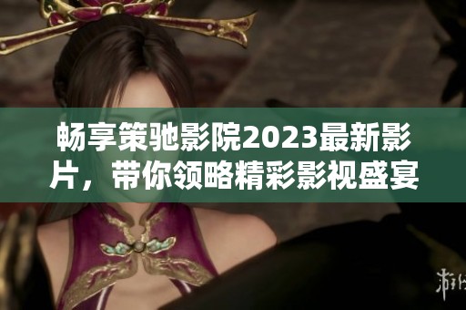 畅享策驰影院2023最新影片，带你领略精彩影视盛宴