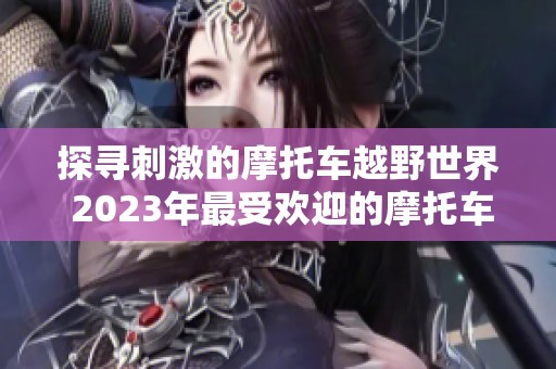 探寻刺激的摩托车越野世界 2023年最受欢迎的摩托车越野游戏推荐与排行