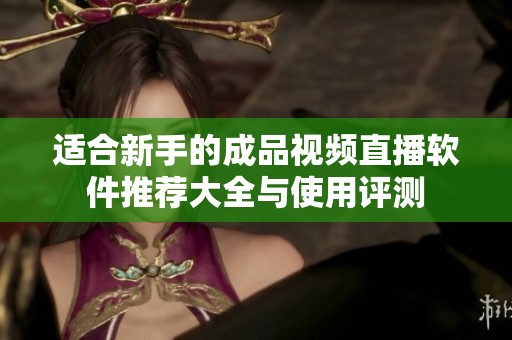 适合新手的成品视频直播软件推荐大全与使用评测