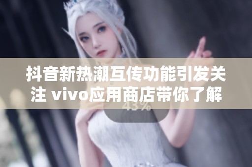 抖音新热潮互传功能引发关注 vivo应用商店带你了解更多社会新闻动态