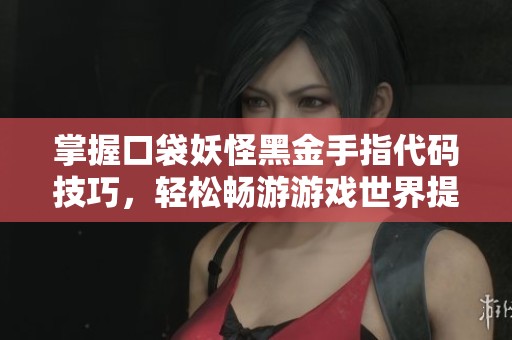 掌握口袋妖怪黑金手指代码技巧，轻松畅游游戏世界提升体验攻略