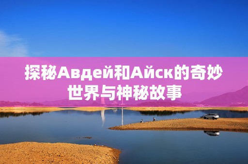探秘Авдей和Айск的奇妙世界与神秘故事