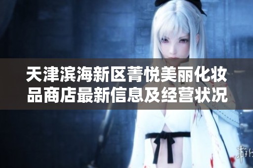 天津滨海新区菁悦美丽化妆品商店最新信息及经营状况查询指南