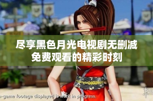 尽享黑色月光电视剧无删减免费观看的精彩时刻