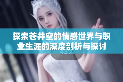 探索苍井空的情感世界与职业生涯的深度剖析与探讨