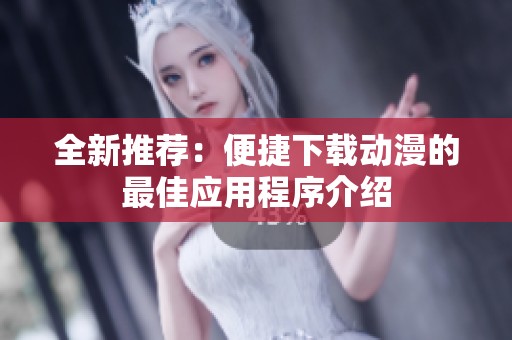 全新推荐：便捷下载动漫的最佳应用程序介绍