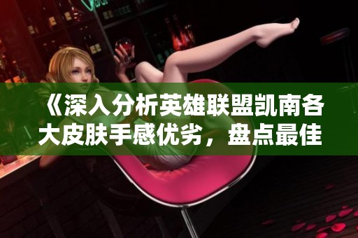 《深入分析英雄联盟凯南各大皮肤手感优劣，盘点最佳选择与体验》