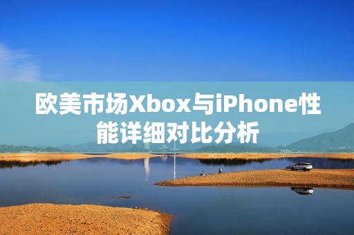 欧美市场Xbox与iPhone性能详细对比分析