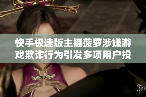 快手极速版主播菠萝涉嫌游戏欺诈行为引发多项用户投诉和关注