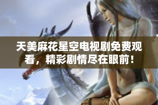 天美麻花星空电视剧免费观看，精彩剧情尽在眼前！