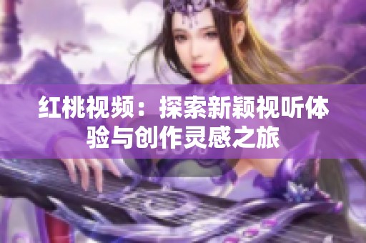 红桃视频：探索新颖视听体验与创作灵感之旅