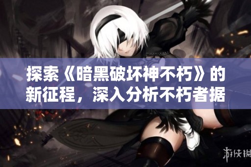 探索《暗黑破坏神不朽》的新征程，深入分析不朽者据点的游戏体验与挑战