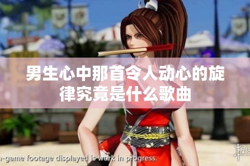 男生心中那首令人动心的旋律究竟是什么歌曲