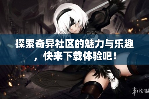 探索奇异社区的魅力与乐趣，快来下载体验吧！