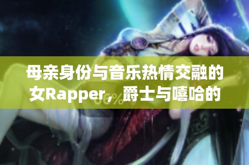 母亲身份与音乐热情交融的女Rapper，爵士与嘻哈的完美结合