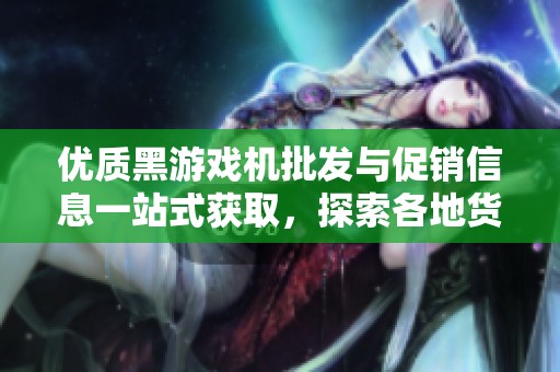 优质黑游戏机批发与促销信息一站式获取，探索各地货源与实惠价格