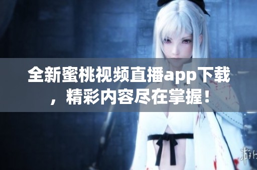 全新蜜桃视频直播app下载，精彩内容尽在掌握！