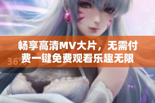 畅享高清MV大片，无需付费一键免费观看乐趣无限