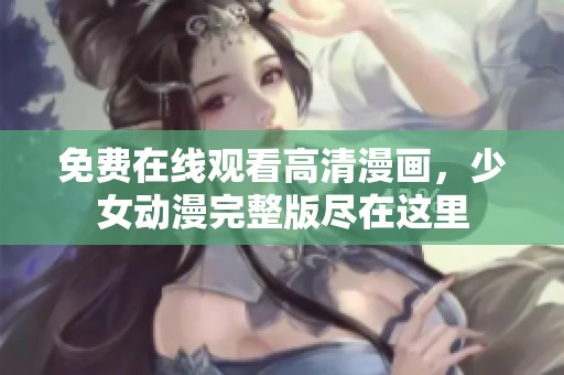 免费在线观看高清漫画，少女动漫完整版尽在这里